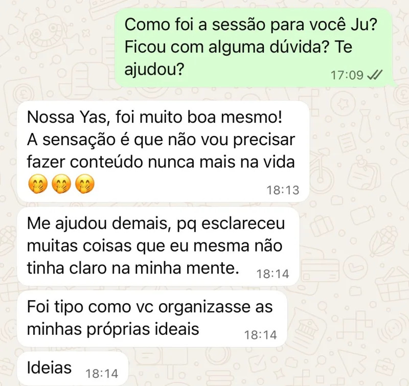 Print de WhatsApp: “Nossa Yas, foi muito boa mesmo! A sensação é que não vou precisar fazer conteúdo nunca mais na vida. Me ajudou demais, pq esclareceu muitas coisas que eu mesma não tinha claro na minha mente. Foi tipo como vc organizasse as minhas próprias ideias.”